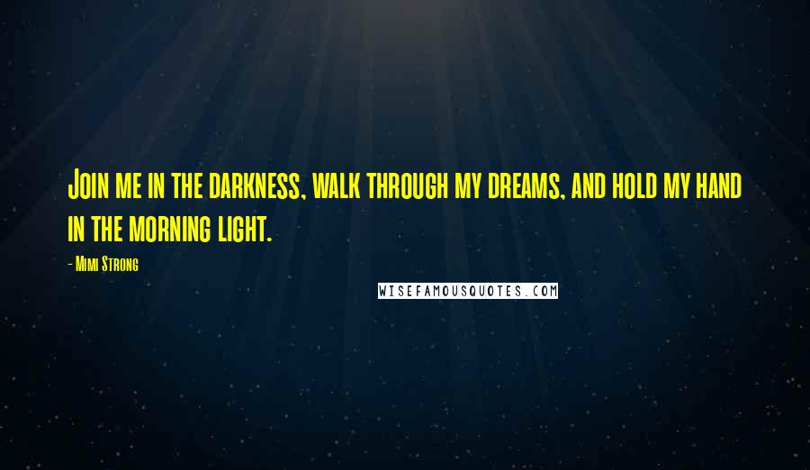 Mimi Strong Quotes: Join me in the darkness, walk through my dreams, and hold my hand in the morning light.