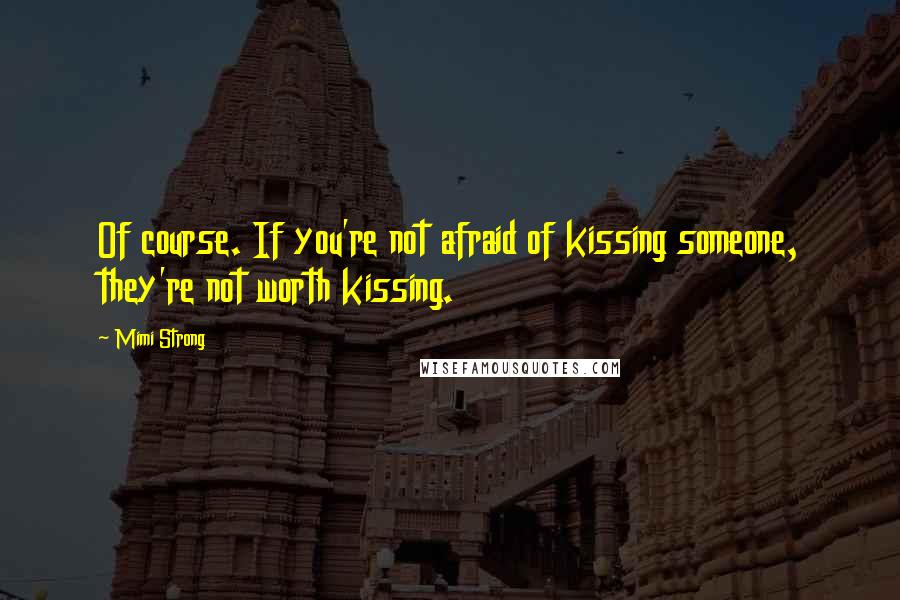 Mimi Strong Quotes: Of course. If you're not afraid of kissing someone, they're not worth kissing.