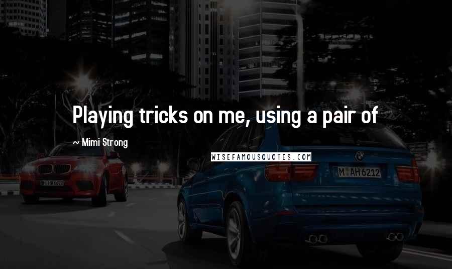 Mimi Strong Quotes: Playing tricks on me, using a pair of