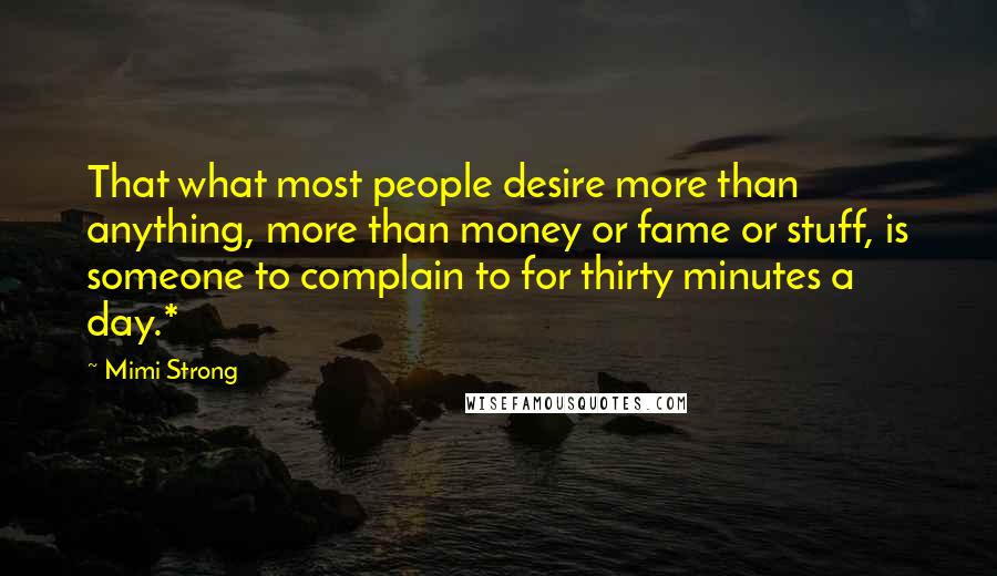 Mimi Strong Quotes: That what most people desire more than anything, more than money or fame or stuff, is someone to complain to for thirty minutes a day.*