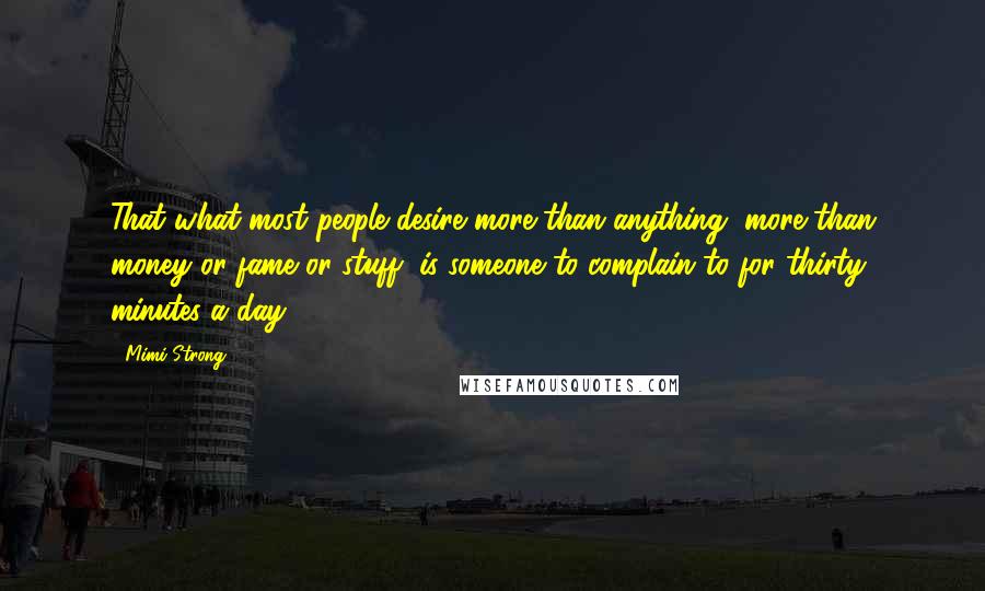 Mimi Strong Quotes: That what most people desire more than anything, more than money or fame or stuff, is someone to complain to for thirty minutes a day.*