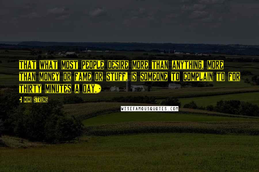 Mimi Strong Quotes: That what most people desire more than anything, more than money or fame or stuff, is someone to complain to for thirty minutes a day.*