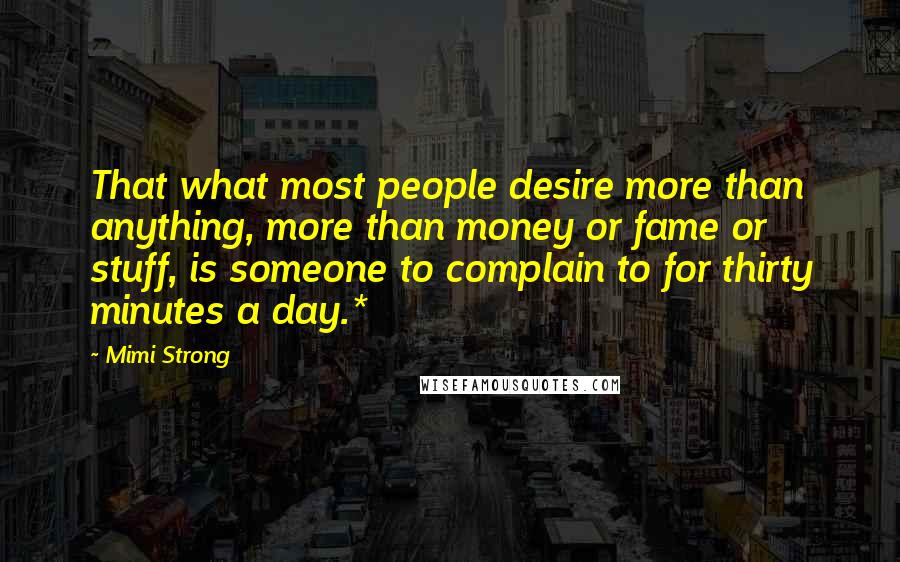 Mimi Strong Quotes: That what most people desire more than anything, more than money or fame or stuff, is someone to complain to for thirty minutes a day.*