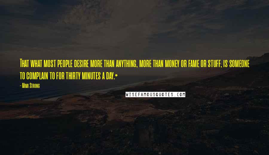 Mimi Strong Quotes: That what most people desire more than anything, more than money or fame or stuff, is someone to complain to for thirty minutes a day.*
