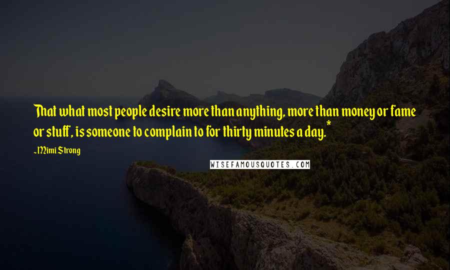 Mimi Strong Quotes: That what most people desire more than anything, more than money or fame or stuff, is someone to complain to for thirty minutes a day.*