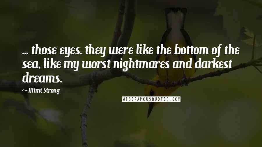 Mimi Strong Quotes: ... those eyes. they were like the bottom of the sea, like my worst nightmares and darkest dreams.