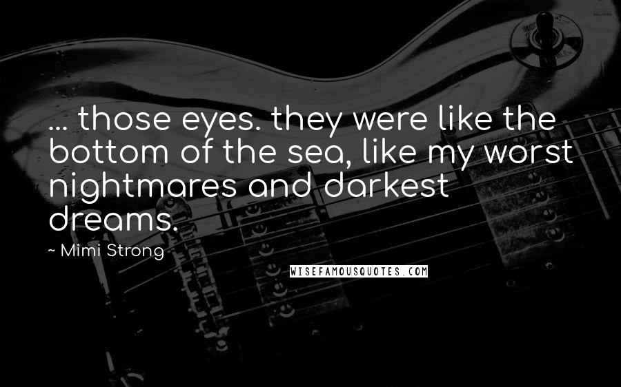 Mimi Strong Quotes: ... those eyes. they were like the bottom of the sea, like my worst nightmares and darkest dreams.