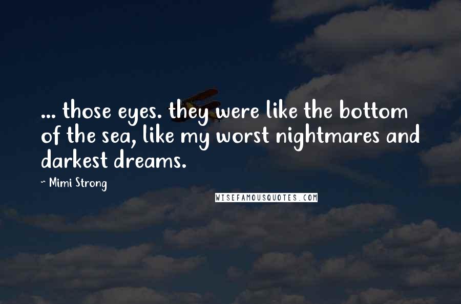 Mimi Strong Quotes: ... those eyes. they were like the bottom of the sea, like my worst nightmares and darkest dreams.