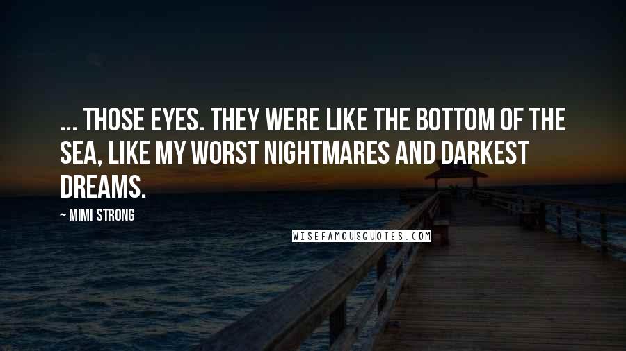 Mimi Strong Quotes: ... those eyes. they were like the bottom of the sea, like my worst nightmares and darkest dreams.