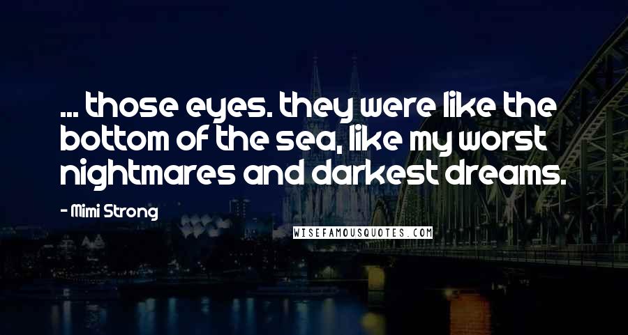 Mimi Strong Quotes: ... those eyes. they were like the bottom of the sea, like my worst nightmares and darkest dreams.