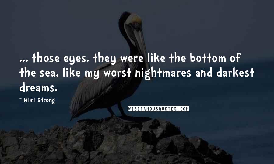 Mimi Strong Quotes: ... those eyes. they were like the bottom of the sea, like my worst nightmares and darkest dreams.