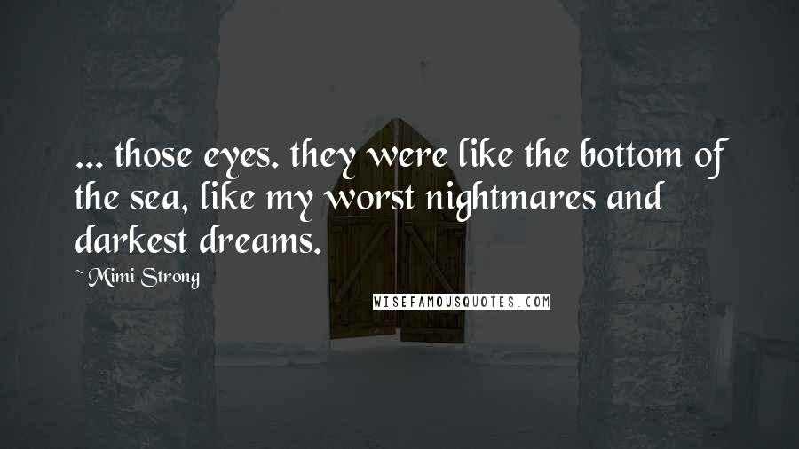 Mimi Strong Quotes: ... those eyes. they were like the bottom of the sea, like my worst nightmares and darkest dreams.