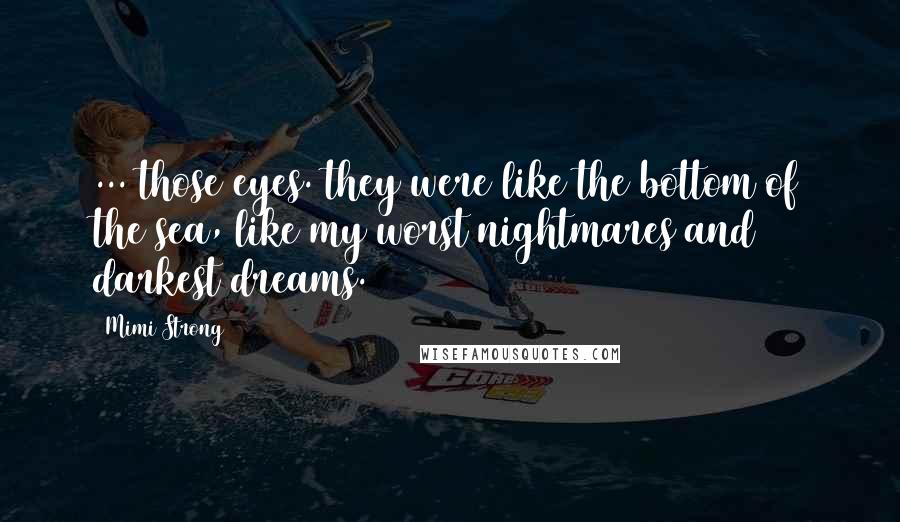 Mimi Strong Quotes: ... those eyes. they were like the bottom of the sea, like my worst nightmares and darkest dreams.