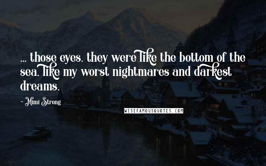 Mimi Strong Quotes: ... those eyes. they were like the bottom of the sea, like my worst nightmares and darkest dreams.