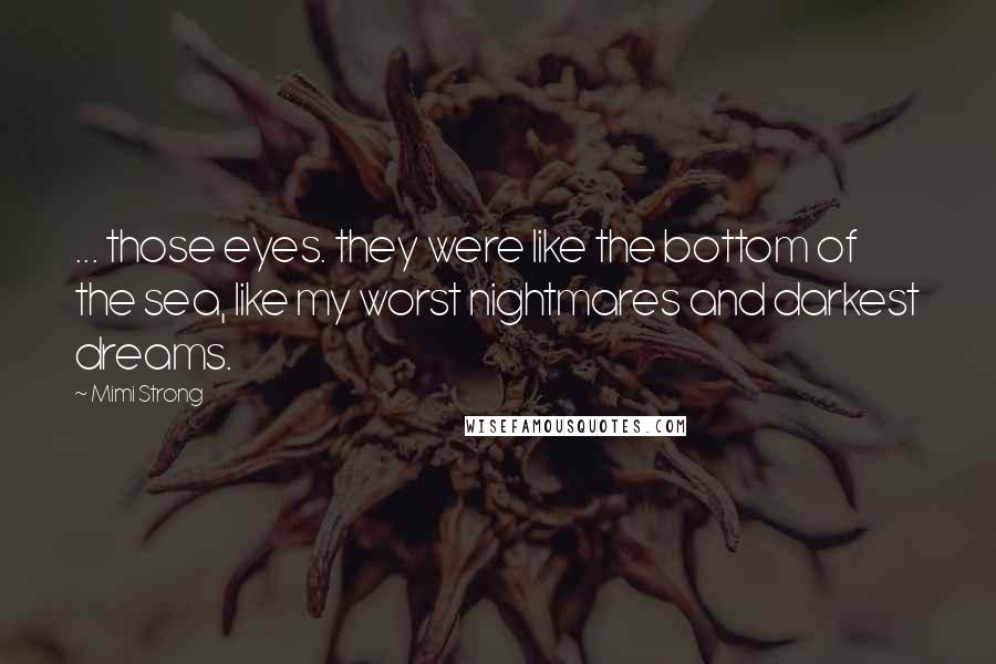 Mimi Strong Quotes: ... those eyes. they were like the bottom of the sea, like my worst nightmares and darkest dreams.