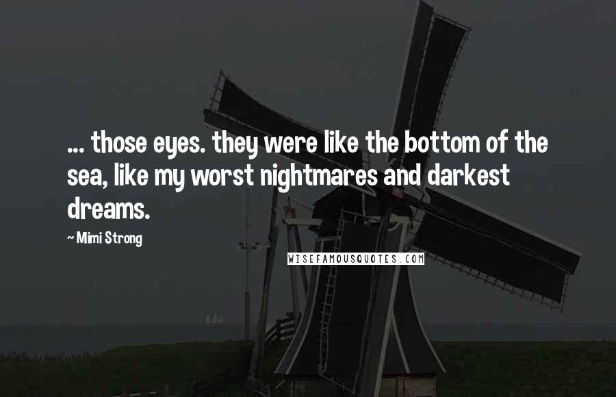 Mimi Strong Quotes: ... those eyes. they were like the bottom of the sea, like my worst nightmares and darkest dreams.