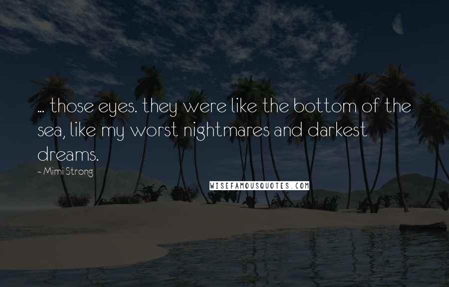 Mimi Strong Quotes: ... those eyes. they were like the bottom of the sea, like my worst nightmares and darkest dreams.