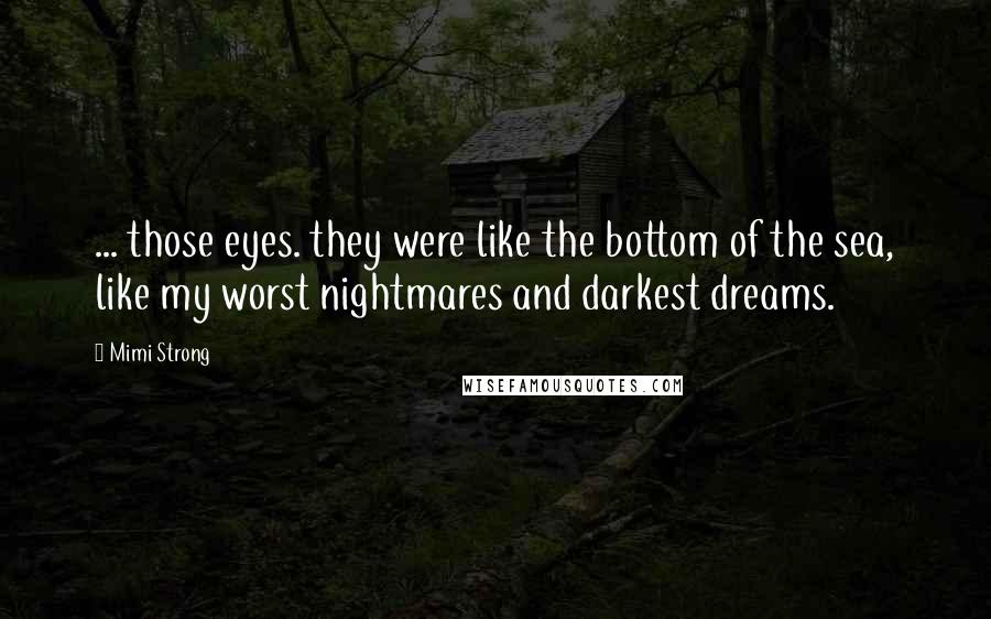 Mimi Strong Quotes: ... those eyes. they were like the bottom of the sea, like my worst nightmares and darkest dreams.