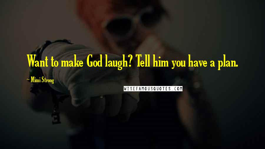 Mimi Strong Quotes: Want to make God laugh? Tell him you have a plan.