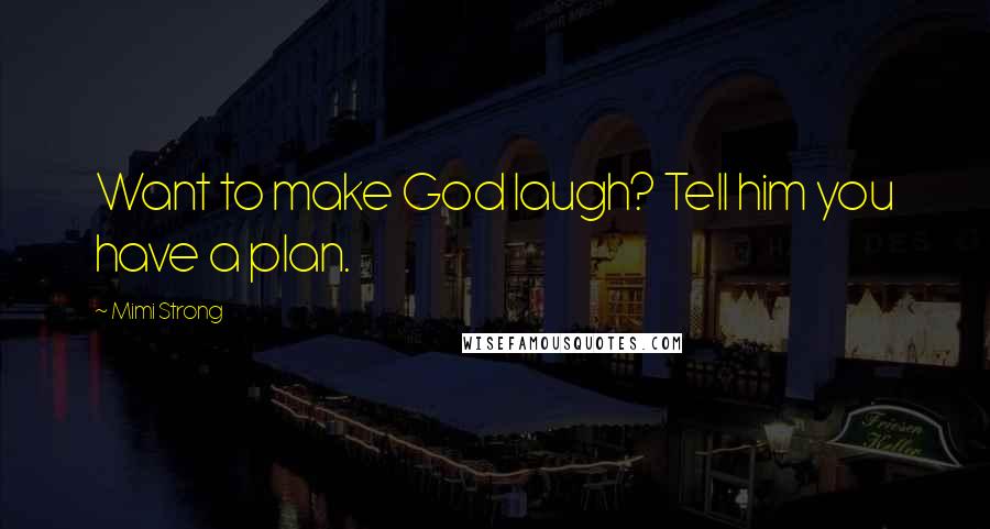 Mimi Strong Quotes: Want to make God laugh? Tell him you have a plan.