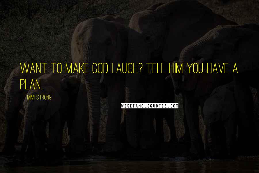 Mimi Strong Quotes: Want to make God laugh? Tell him you have a plan.