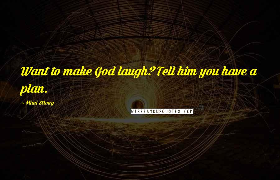 Mimi Strong Quotes: Want to make God laugh? Tell him you have a plan.