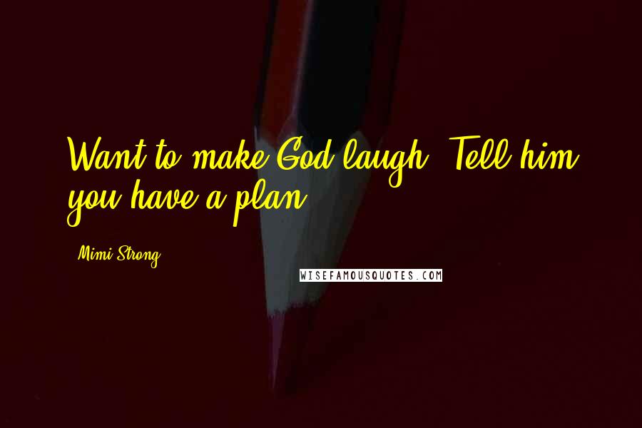 Mimi Strong Quotes: Want to make God laugh? Tell him you have a plan.