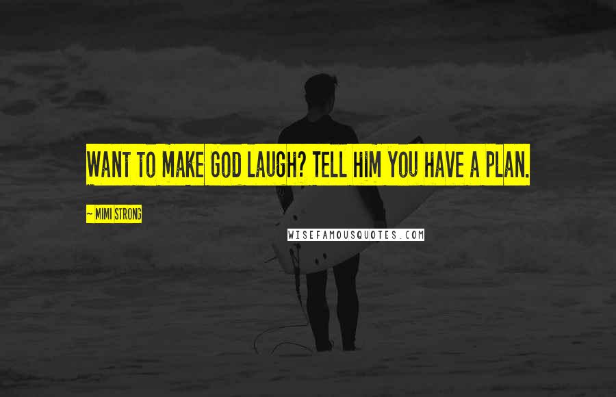 Mimi Strong Quotes: Want to make God laugh? Tell him you have a plan.