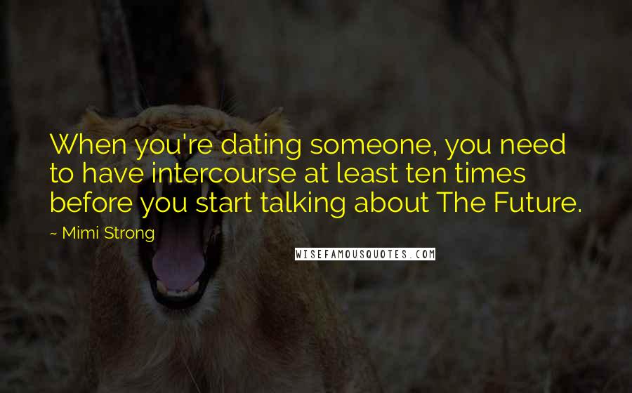 Mimi Strong Quotes: When you're dating someone, you need to have intercourse at least ten times before you start talking about The Future.