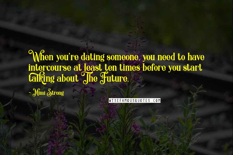 Mimi Strong Quotes: When you're dating someone, you need to have intercourse at least ten times before you start talking about The Future.