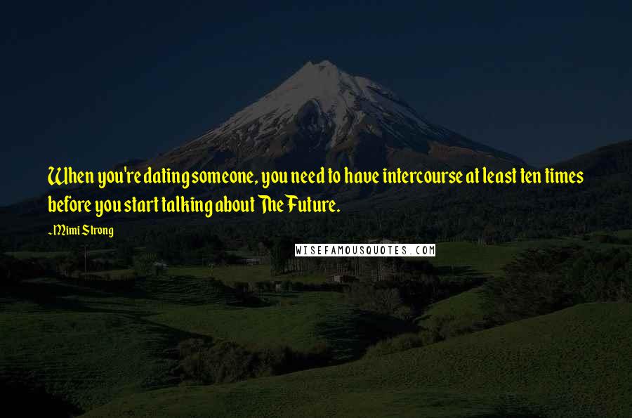 Mimi Strong Quotes: When you're dating someone, you need to have intercourse at least ten times before you start talking about The Future.