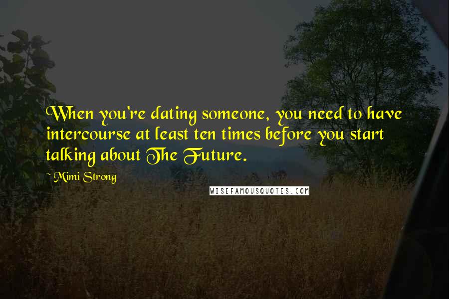 Mimi Strong Quotes: When you're dating someone, you need to have intercourse at least ten times before you start talking about The Future.