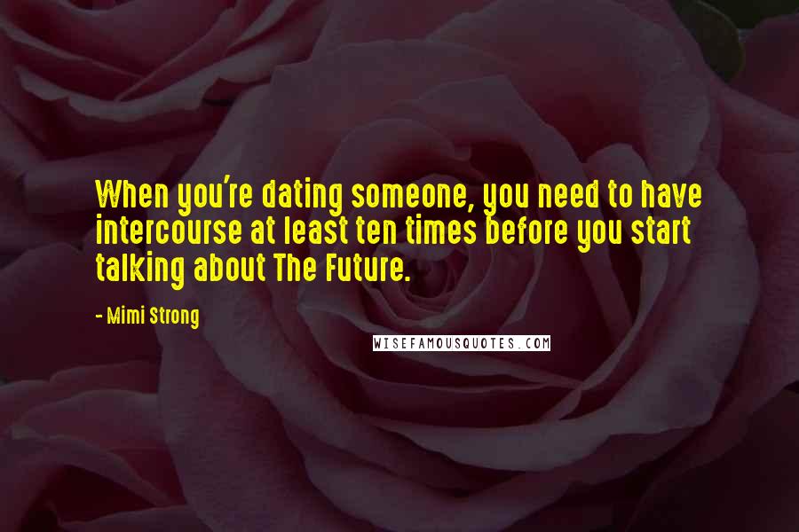Mimi Strong Quotes: When you're dating someone, you need to have intercourse at least ten times before you start talking about The Future.