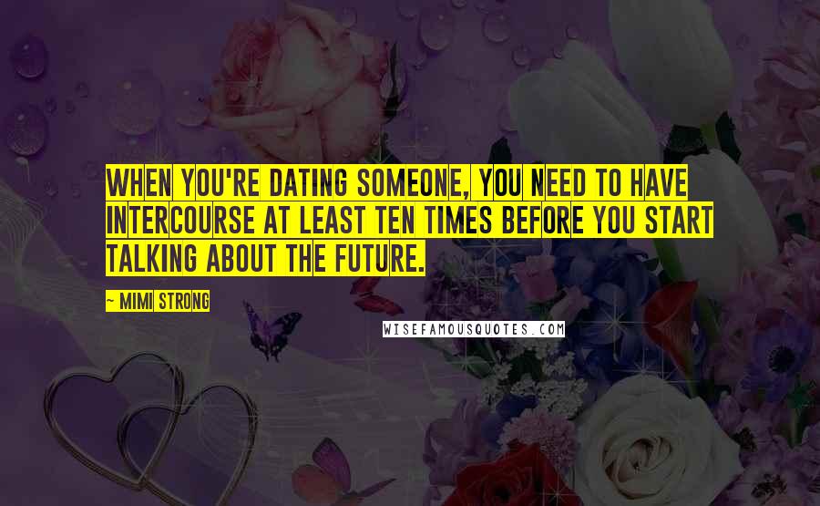 Mimi Strong Quotes: When you're dating someone, you need to have intercourse at least ten times before you start talking about The Future.