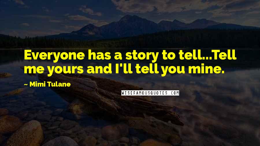 Mimi Tulane Quotes: Everyone has a story to tell...Tell me yours and I'll tell you mine.