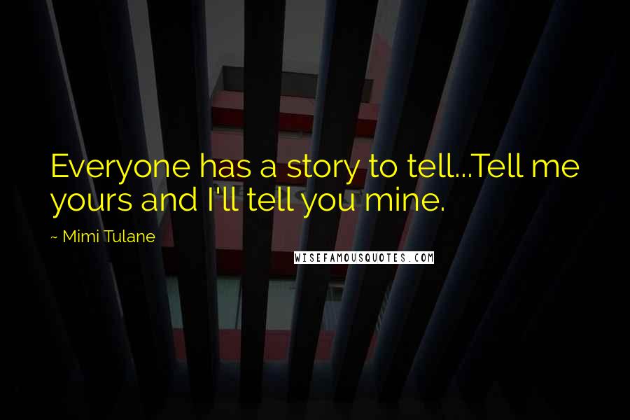 Mimi Tulane Quotes: Everyone has a story to tell...Tell me yours and I'll tell you mine.