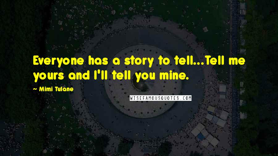 Mimi Tulane Quotes: Everyone has a story to tell...Tell me yours and I'll tell you mine.