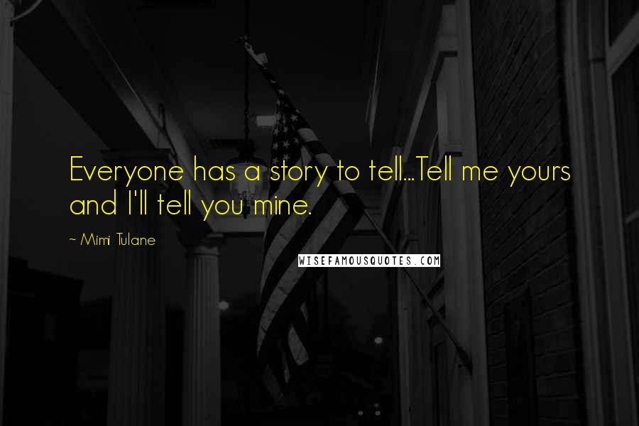 Mimi Tulane Quotes: Everyone has a story to tell...Tell me yours and I'll tell you mine.