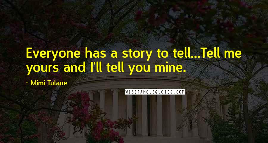 Mimi Tulane Quotes: Everyone has a story to tell...Tell me yours and I'll tell you mine.