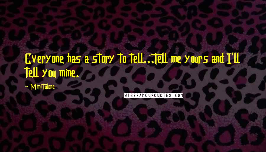 Mimi Tulane Quotes: Everyone has a story to tell...Tell me yours and I'll tell you mine.