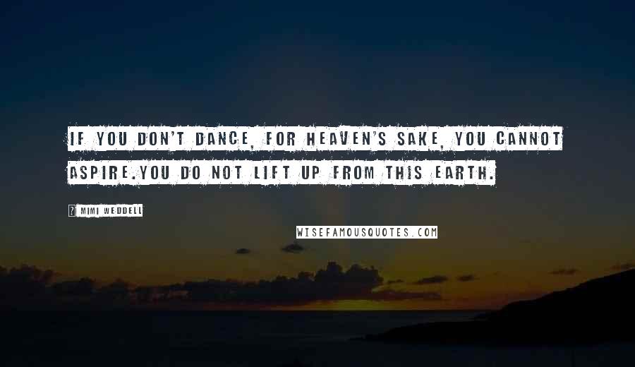 Mimi Weddell Quotes: If you don't dance, for heaven's sake, you cannot aspire.You do not lift up from this earth.