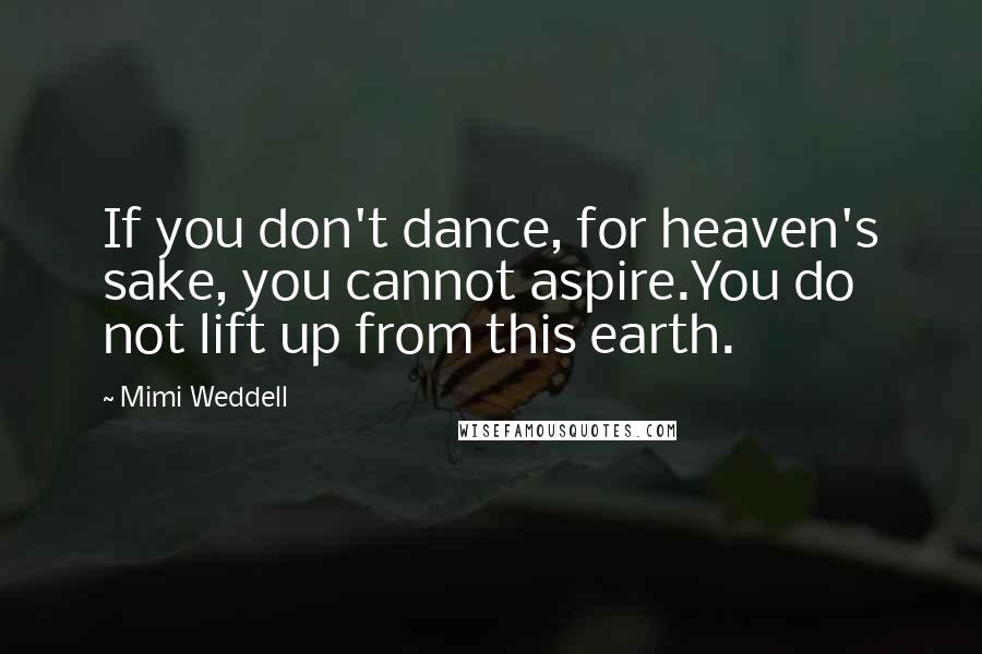 Mimi Weddell Quotes: If you don't dance, for heaven's sake, you cannot aspire.You do not lift up from this earth.