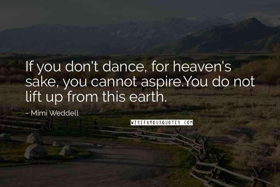 Mimi Weddell Quotes: If you don't dance, for heaven's sake, you cannot aspire.You do not lift up from this earth.