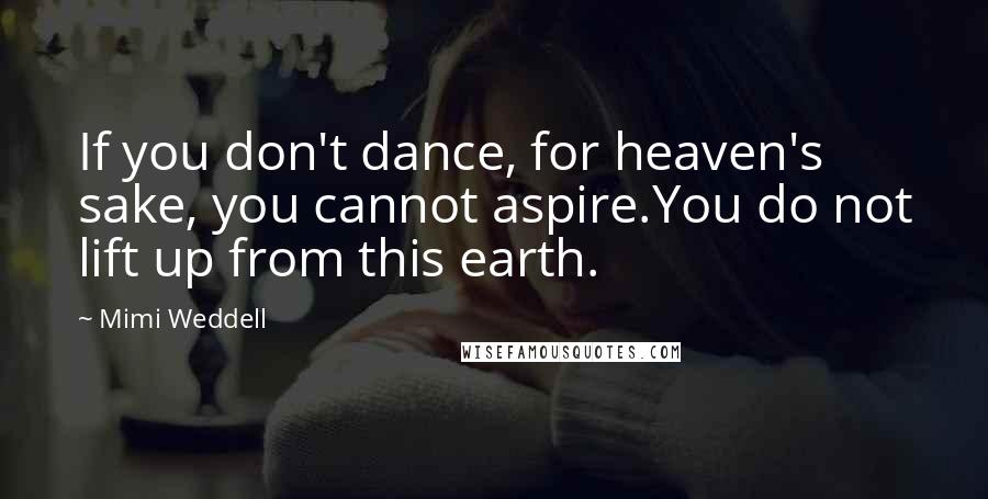 Mimi Weddell Quotes: If you don't dance, for heaven's sake, you cannot aspire.You do not lift up from this earth.