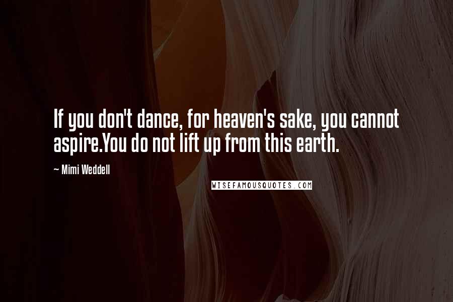 Mimi Weddell Quotes: If you don't dance, for heaven's sake, you cannot aspire.You do not lift up from this earth.