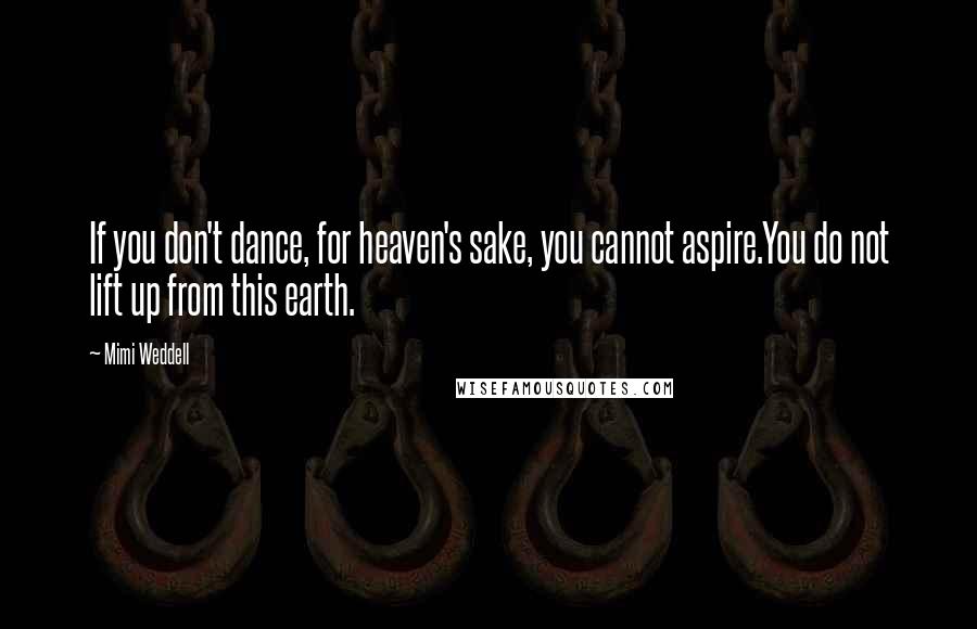 Mimi Weddell Quotes: If you don't dance, for heaven's sake, you cannot aspire.You do not lift up from this earth.