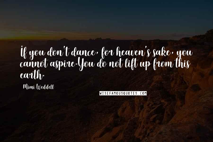 Mimi Weddell Quotes: If you don't dance, for heaven's sake, you cannot aspire.You do not lift up from this earth.