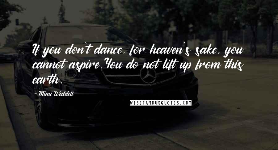 Mimi Weddell Quotes: If you don't dance, for heaven's sake, you cannot aspire.You do not lift up from this earth.