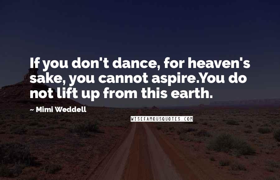 Mimi Weddell Quotes: If you don't dance, for heaven's sake, you cannot aspire.You do not lift up from this earth.