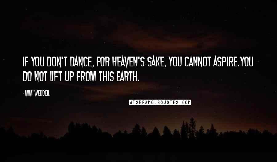 Mimi Weddell Quotes: If you don't dance, for heaven's sake, you cannot aspire.You do not lift up from this earth.